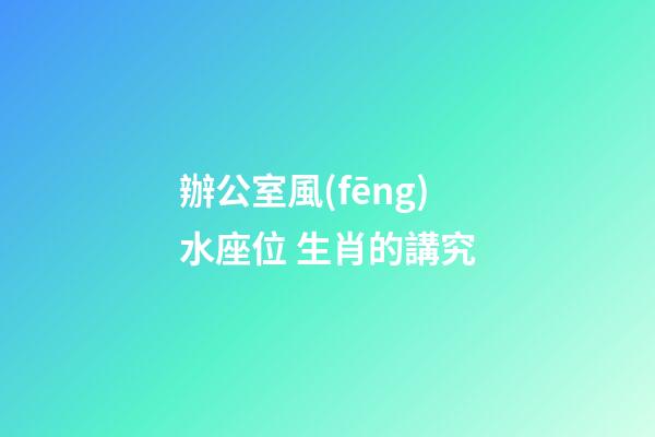 辦公室風(fēng)水座位 生肖的講究